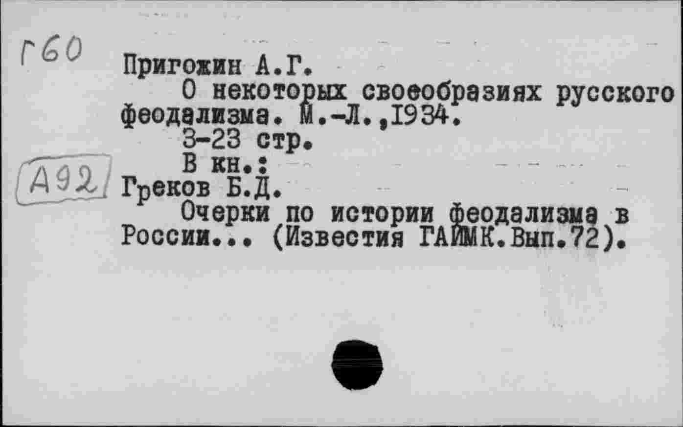 ﻿Пригожин А.Г.
О некоторых своеобразиях русского феодализма, м.-Л.,1934.
3-23 стр.
ГрековКБ*Д.
Очерки по истории феодализма в России... (Известия ГАиМК.Вып.72).